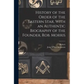 History of the Order of the Eastern Star, With an Authentic Biography of the Founder, Rob. Morris