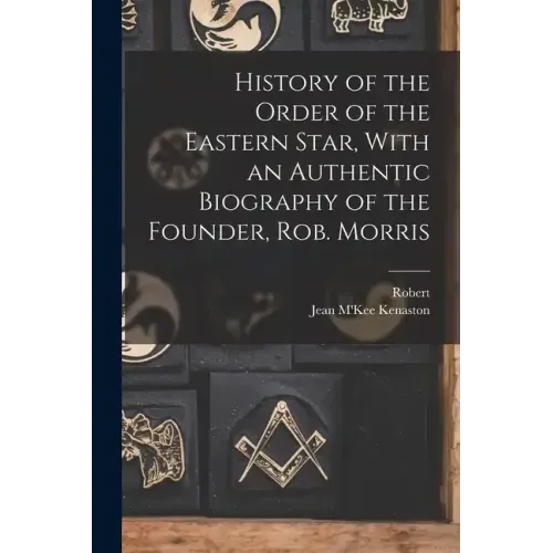 History of the Order of the Eastern Star, With an Authentic Biography of the Founder, Rob. Morris