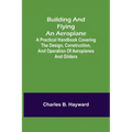 Building and Flying an Aeroplane; A practical handbook covering the design, construction, and operation of aeroplanes and gliders