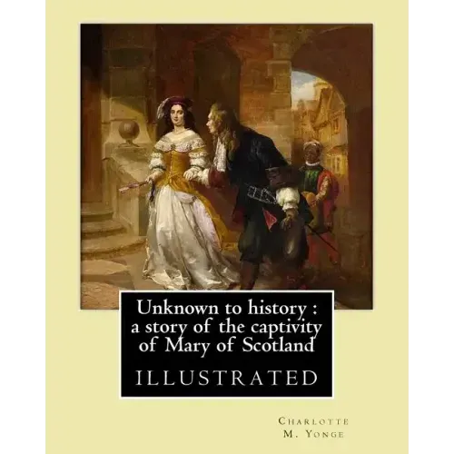 Unknown to history: a story of the captivity of Mary of Scotland By: Charlotte M. Yonge, illustrated By: W. (William John) Hennessy: Willi