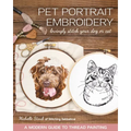 Pet Portrait Embroidery: Lovingly Stitch Your Dog or Cat; A Modern Guide to Thread Painting