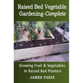 Raised Bed Vegetable Gardening Complete: Growing Fruit & Vegetables In Raised Bed Planters