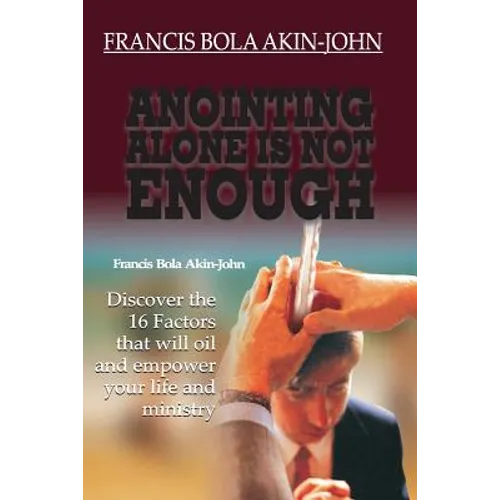 Anointing Alone is Not Enough: Discover The 16 Factors That Will Oil And Empower Your Life And Ministry