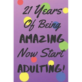 21 Years Of Being AMAZING Now Start ADULTING!: Say Happy Birthday In A Spectacular Way With This Stunning Alternative To The Usual Greeting Card