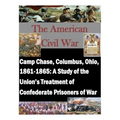 Camp Chase, Columbus, Ohio, 1861-1865: A Study of the Union's Treatment of Confederate Prisoners of War