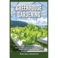 Greenhouse Gardening: Beginner's Guide to Growing Your Own Vegetables, Fruits and Herbs All Year-Round and Learn How to Quickly Build Your O
