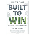 Built to Win: Designing a Customer-Centric Culture That Drives Value for Your Business