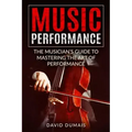Music Performance: The Musician's Guide to Mastering the Art of Performance