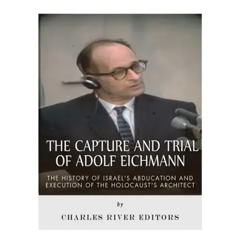The Capture and Trial of Adolf Eichmann: The History of Israel's Abduction and Execution of the Holocaust's Architect