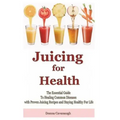 Juicing for Health: The Essential Guide To Healing Common Diseases with Proven Juicing Recipes and Staying Healthy For Life