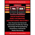 Dropshipping And Facebook Advertising Mastery (2 Books In 1): How Anyone Can Generate Tremendous Profits By Taking Advantage Of Dropshipping E-commerc
