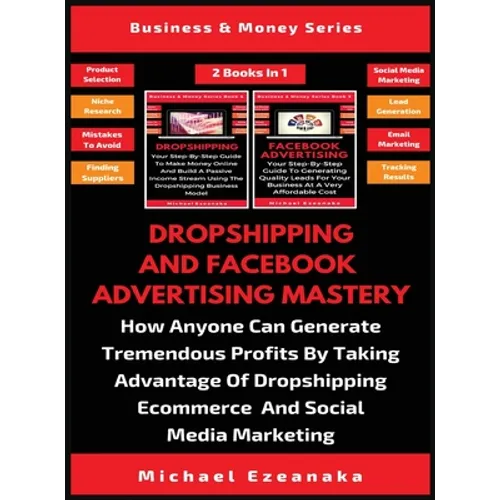Dropshipping And Facebook Advertising Mastery (2 Books In 1): How Anyone Can Generate Tremendous Profits By Taking Advantage Of Dropshipping E-commerc