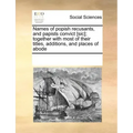 Names of Popish Recusants, and Papists Convict [Sic]; Together with Most of Their Titles, Additions, and Places of Abode