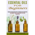 Essential Oils for Beginners: Discover This Guide About How to Effectively Use Essential Oils (The Complete Guide to Losing Weight Fast Using Essent