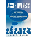 Assertiveness: A Communication Skills Training Guide for an Unshakeable Mindset, Earning the Respect of Others and Standing Up for Yo