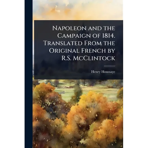 Napoleon and the Campaign of 1814. Translated From the Original French by R.S. McClintock