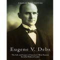 Eugene V. Debs: The Life and Legacy of America's Most Famous Socialist Political Leader