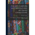 The Life, Labours and Adventures of David Livingstone: About Thirty Years a Missionary in the Wilds of Africa: His Discovery and Relief