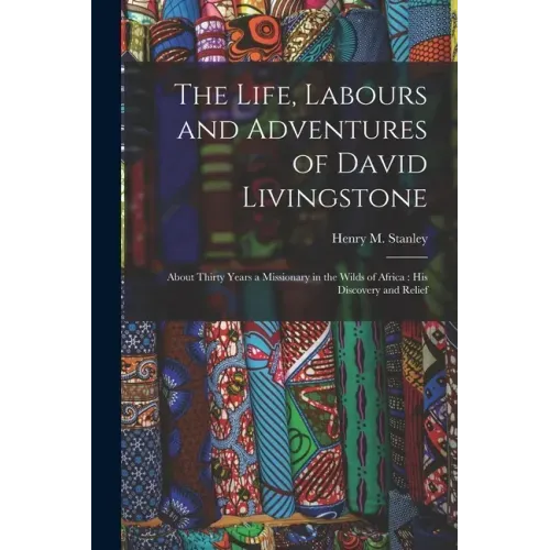 The Life, Labours and Adventures of David Livingstone: About Thirty Years a Missionary in the Wilds of Africa: His Discovery and Relief