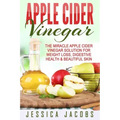 Apple Cider Vinegar: The Miracle Apple Cider Vinegar Solution For Weight Loss, Digestive Health & Beautiful Skin