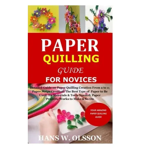 Paper Quilling Guide for Novices: Detailed Guide on Paper Quilling Creation From a to z;Paper Strips Creation;The Best Type of Paper to Be Used;Its Ma