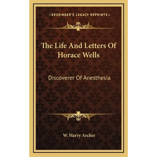 The Life And Letters Of Horace Wells: Discoverer Of Anesthesia