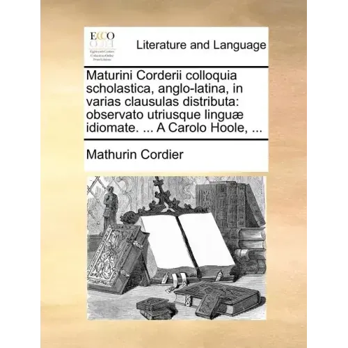 Maturini Corderii Colloquia Scholastica, Anglo-Latina, in Varias Clausulas Distributa: Observato Utriusque Lingu] Idiomate. ... a Carolo Hoole, ...