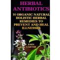 Herbal Antibiotics: 35 Organic Natural Holistic Herbal Remedies to Prevent And Heal Illnesses