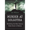 Murder at Golgotha: A Scientific Investigation Into the Last Days of Jesus' Life, His Death, and His Resurrection