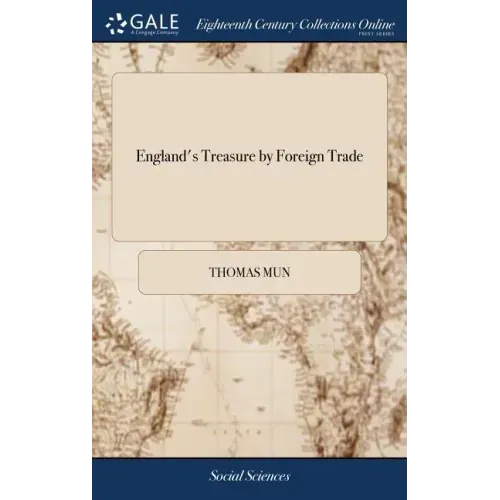 England's Treasure by Foreign Trade: Or the Ballance of our Foreign Trade is the Rule of our Treasure. Written by Thomas Mun,