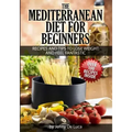 The Mediterranean Diet For Beginners- Lose Weight and Eat Healthily: Over 100 Delicious Recipes For Long, Healthy Life