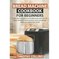Bread Machine Cookbook for Beginners: Learn how to make homemade bread with over 50 quick recipes for baking pizza, sweet sourdough pastry and gluten