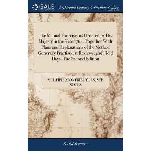 The Manual Exercise, as Ordered by His Majesty in the Year 1764. Together With Plans and Explanations of the Method Generally Practised at Reviews, an