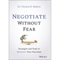 Negotiate Without Fear: Strategies and Tools to Maximize Your Outcomes