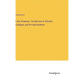 Latin Grammar. For the use of Schools, Colleges, and Private Students