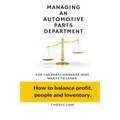 Managing An Automotive Parts Department: For the Parts Manager Who Wants to learn How to balance Profit, People and Inventory