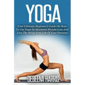 Yoga: Your Ultimate Beginner's Guide On How To Use Yoga To Maximize Weight Loss And Live The Stress-Free Life Of Your Dreams
