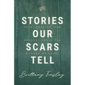 Stories Our Scars Tell: Hope, Healing, and Honesty about the Wounds We Carry