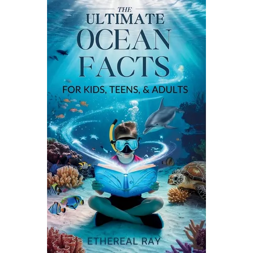THE ULTIMATE Ocean Facts for Kids, Teens, & Adults: Dive Into Underwater Wonders, Discover Mind-Blowing Creatures, Phenomena, Records, Inventions, and