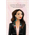 The Latina Trailblazer: Inspiring Stories From Latinas Who Overcame Adversity and Forged a New Path