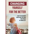 Changing Yourself For The Better: How To Reinvent Your Own Life And Find Peace In Simplicity: How To Reinvent Yourself Physically
