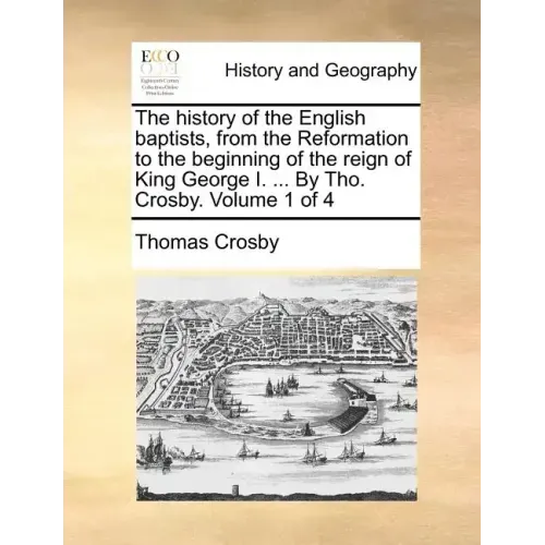 The history of the English baptists, from the Reformation to the beginning of the reign of King George I. ... By Tho. Crosby. Volume 1 of 4
