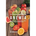 58 Recetas de Jugos Para Personas Con Anemia: La Solución Con Jugos Para Incrementar el Hambre y Devolverle el Apetito Sin Tratamientos Médicos