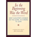 In the Beginning Was the Word: Saint Augustine's Homilies on the Gospel according to John: Saint Augustine's Homilies on the Gospel according to John