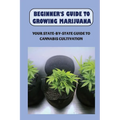 Beginner's Guide To Growing Marijuana: Your State-by-State Guide To Cannabis Cultivation: How To Grow High Quality Marijuana