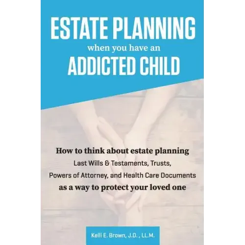 Estate Planning When You Have An Addicted Child: How to think about estate planning - Last Wills and Testaments, Trusts, Powers of Attorney, and Healt