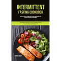 Intermittent Fasting Cookbook: How To Eat What You Want And Still Have Rapid Weight Loss And Gain Lean Muscle For Beginners (Intermittent Fasting To E