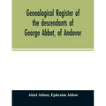 Genealogical register of the descendants of George Abbot, of Andover: George Abbot, of Rowley; Thomas Abbot, of Andover; Arthur Abbot, of Ipswich; Rob