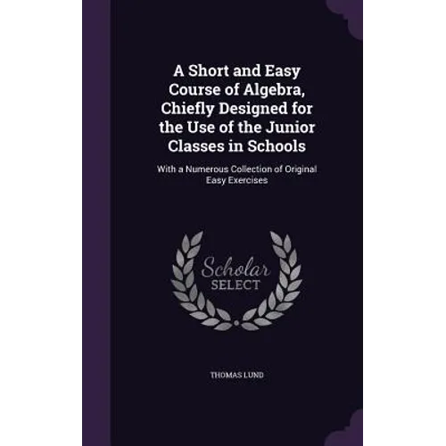 A Short and Easy Course of Algebra, Chiefly Designed for the Use of the Junior Classes in Schools: With a Numerous Collection of Original Easy Exercis
