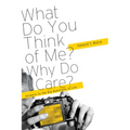 What Do You Think of Me? Why Do I Care?: Answers to the Big Questions of Life